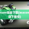 wacom驱动下载(wacom驱动下载慢)