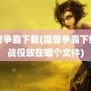 魔兽争霸下载(魔兽争霸下载的战役放在哪个文件)