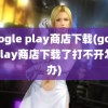 google play商店下载(googleplay商店下载了打不开怎么办)