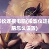 投影仪连接电脑(投影仪连接电脑怎么设置)