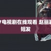 717电视剧在线观看 赵丽颖剪短发