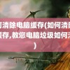 如何清除电脑缓存(如何清除电脑缓存,教您电脑垃圾如何清除)