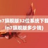 win7旗舰版32位系统下载(win7旗舰版多少钱)