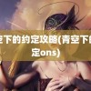 青空下的约定攻略(青空下的约定ons)