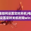 (电脑如何设置定时关机)电脑如何设置定时关机时间win10