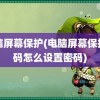 电脑屏幕保护(电脑屏幕保护密码怎么设置密码)