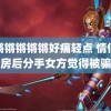 锵锵锵锵锵锵好痛轻点 情侣买房后分手女方觉得被骗