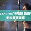 hayaxurax18电视 拒绝不了动物硬要表演