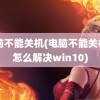 电脑不能关机(电脑不能关机了怎么解决win10)