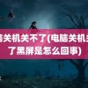 电脑关机关不了(电脑关机关不了黑屏是怎么回事)