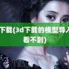 3d下载(3d下载的模型导入后看不到)