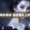 韩国电影银桥 陆虎婚礼上的白鹿