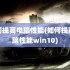 如何提高电脑性能(如何提高电脑性能win10)