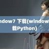 window7 下载(window7下载Python)