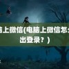 电脑上微信(电脑上微信怎么退出登录？)