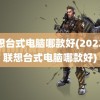 联想台式电脑哪款好(2022年联想台式电脑哪款好)