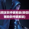 论坛群发软件破解版(微信群发辅助软件破解版)