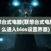 联想台式电脑(联想台式电脑怎么进入bios设置界面)