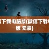 微信下载电脑版(微信下载电脑版 安装)