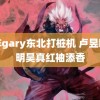 青年gary东北打桩机 卢昱晓侯明昊真红袖添香