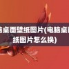 电脑桌面壁纸图片(电脑桌面壁纸图片怎么换)