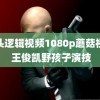 狗头逻辑视频1080p蘑菇视频 王俊凯野孩子演技