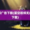 视频广告下载(星空视频无广告下载)