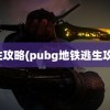 逃生攻略(pubg地铁逃生攻略)