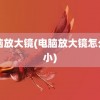 电脑放大镜(电脑放大镜怎么缩小)