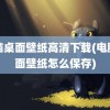 电脑桌面壁纸高清下载(电脑桌面壁纸怎么保存)