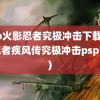 psp火影忍者究极冲击下载(火影忍者疾风传究极冲击psp下载)