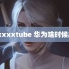 ixxxxtube 华为啥时候出