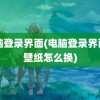 电脑登录界面(电脑登录界面的壁纸怎么换)