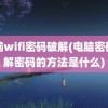 电脑wifi密码破解(电脑密码破解密码的方法是什么)