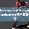 (adobe acrobat 9 pro)adobeacrobat9pro用户名单位序号