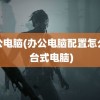 办公电脑(办公电脑配置怎么选 台式电脑)