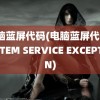 电脑蓝屏代码(电脑蓝屏代码SYSTEM SERVICE EXCEPTION)