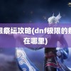 极限祭坛攻略(dnf极限的祭坛在哪里)