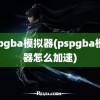 pspgba模拟器(pspgba模拟器怎么加速)