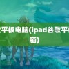 谷歌平板电脑(ipad谷歌平板电脑)