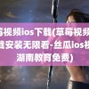 草莓视频ios下载(草莓视频ios下载安装无限看-丝瓜ios视频湖南教育免费)