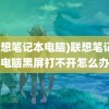 (联想笔记本电脑)联想笔记本电脑黑屏打不开怎么办