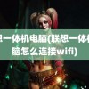 联想一体机电脑(联想一体机电脑怎么连接wifi)