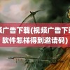 视频广告下载(视频广告下载的软件怎样得到邀请码)