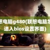 联想电脑g480(联想电脑怎么进入bios设置界面)