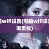 电脑wifi设置(电脑wifi设置在哪里找)