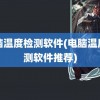 电脑温度检测软件(电脑温度检测软件推荐)