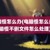 电脑慢怎么办(电脑慢怎么办电脑慢不删文件怎么处理)