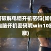 如何破解电脑开机密码(如何破解电脑开机密码呢win10旗舰版)