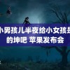 一小男孩儿半夜给小女孩是他的坤吧 苹果发布会